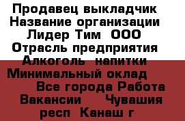 Продавец выкладчик › Название организации ­ Лидер Тим, ООО › Отрасль предприятия ­ Алкоголь, напитки › Минимальный оклад ­ 28 300 - Все города Работа » Вакансии   . Чувашия респ.,Канаш г.